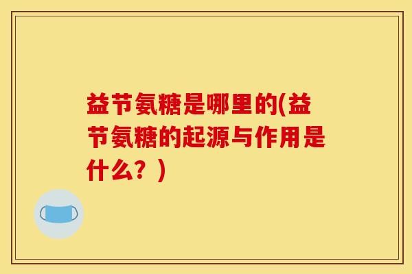 益节氨糖是哪里的(益节氨糖的起源与作用是什么？)