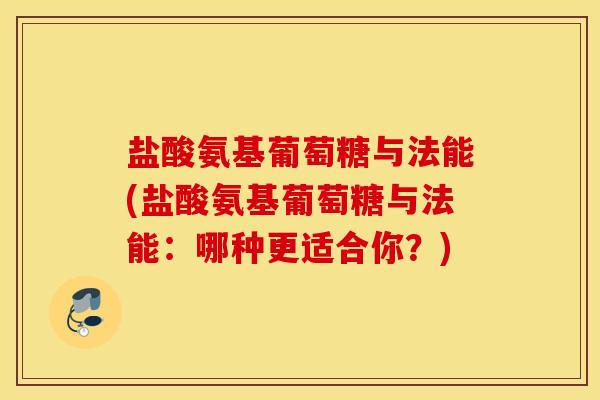 盐酸氨基葡萄糖与法能(盐酸氨基葡萄糖与法能：哪种更适合你？)