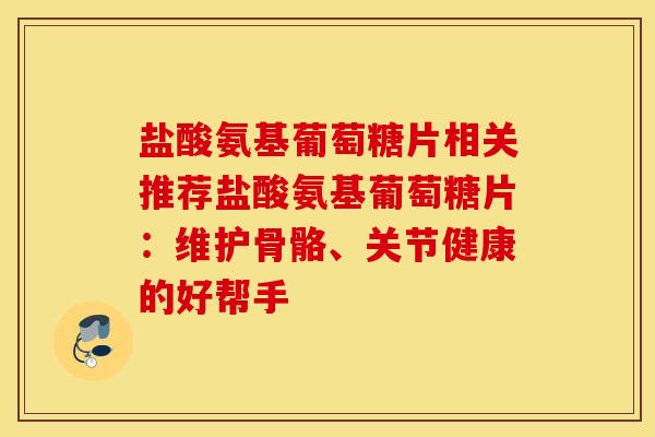 盐酸氨基葡萄糖片相关推荐盐酸氨基葡萄糖片：维护骨骼、关节健康的好帮手