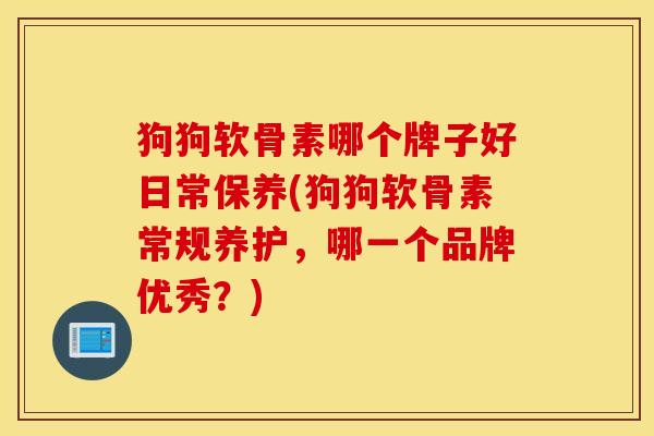 狗狗软骨素哪个牌子好日常保养(狗狗软骨素常规养护，哪一个品牌优秀？)