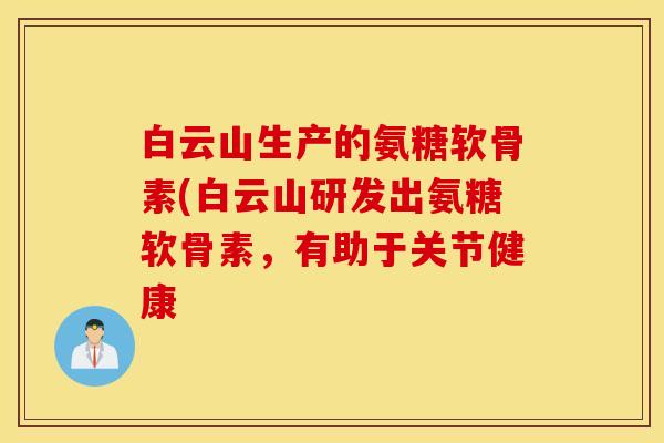白云山生产的氨糖软骨素(白云山研发出氨糖软骨素，有助于关节健康