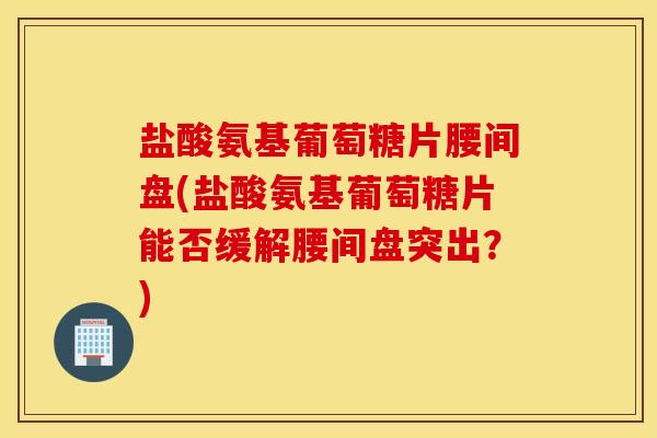 盐酸氨基葡萄糖片腰间盘(盐酸氨基葡萄糖片能否缓解腰间盘突出?) 盐酸氨基葡萄糖片腰间盘(盐酸氨基葡萄糖片能否缓解腰间盘突出?)