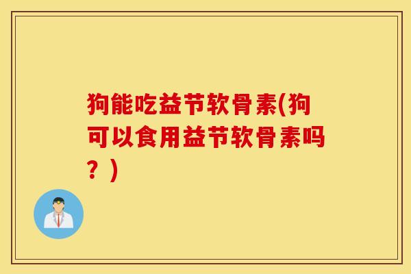 狗能吃益节软骨素(狗可以食用益节软骨素吗？)