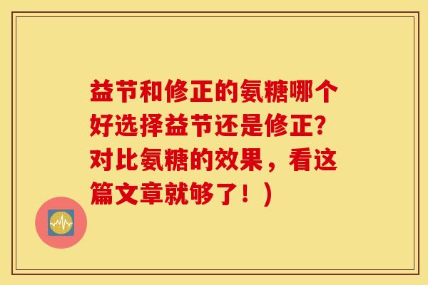 益节和修正的氨糖哪个好选择益节还是修正？对比氨糖的效果，看这篇文章就够了！)