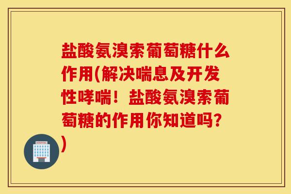 盐酸氨溴索葡萄糖什么作用(解决喘息及开发性哮喘！盐酸氨溴索葡萄糖的作用你知道吗？)