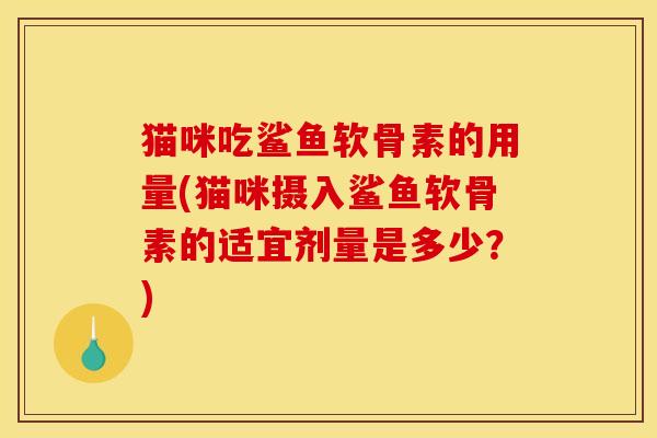 猫咪吃鲨鱼软骨素的用量(猫咪摄入鲨鱼软骨素的适宜剂量是多少？)