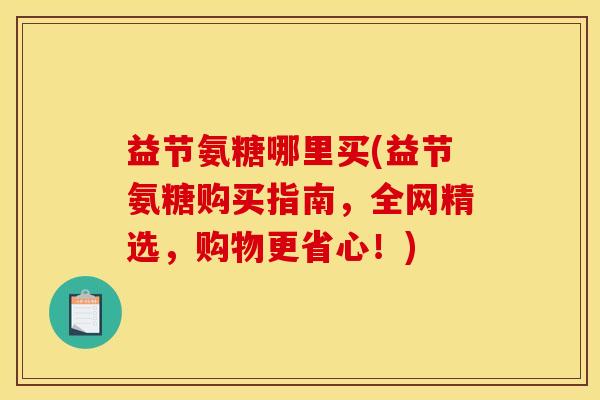益节氨糖哪里买(益节氨糖购买指南，全网精选，购物更省心！)