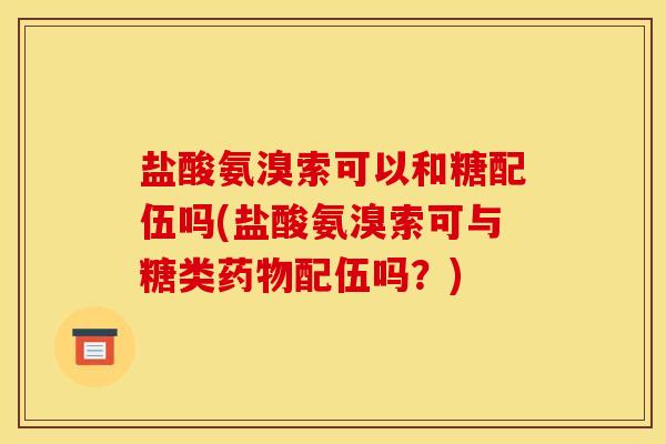 盐酸氨溴索可以和糖配伍吗(盐酸氨溴索可与糖类药物配伍吗？)