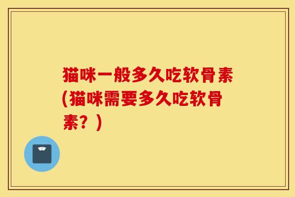 猫咪一般多久吃软骨素(猫咪需要多久吃软骨素？)