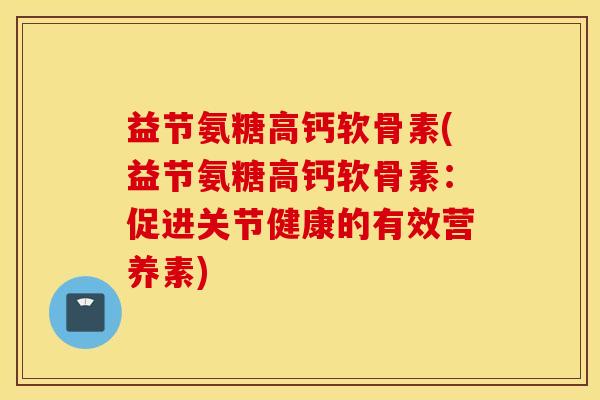 益节氨糖高钙软骨素(益节氨糖高钙软骨素：促进关节健康的有效营养素)