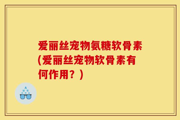 爱丽丝宠物氨糖软骨素(爱丽丝宠物软骨素有何作用？)