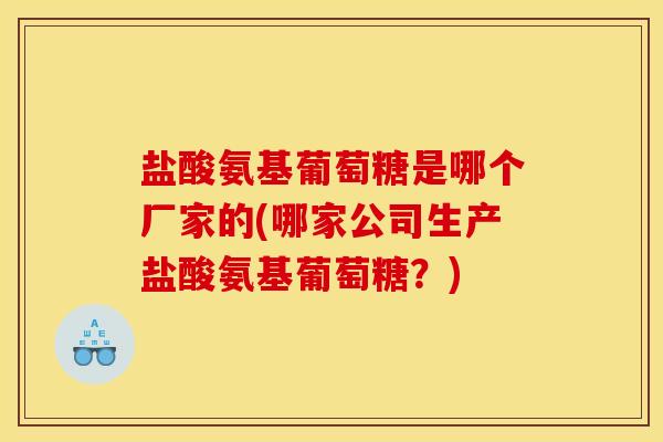 盐酸氨基葡萄糖是哪个厂家的(哪家公司生产盐酸氨基葡萄糖?) 盐酸氨基葡萄糖是哪个厂家的(哪家公司生产盐酸氨基葡萄糖?)