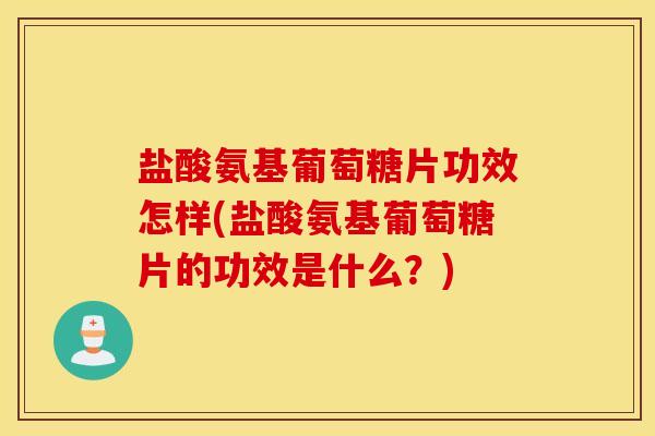 盐酸氨基葡萄糖片功效怎样(盐酸氨基葡萄糖片的功效是什么？)
