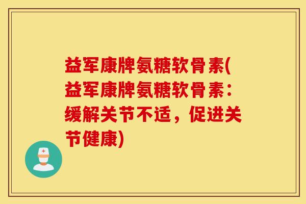 益军康牌氨糖软骨素(益军康牌氨糖软骨素：缓解关节不适，促进关节健康)