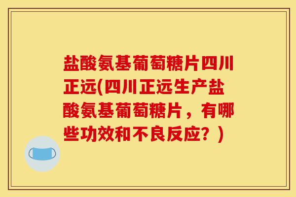 盐酸氨基葡萄糖片四川正远(四川正远生产盐酸氨基葡萄糖片，有哪些功效和不良反应？)