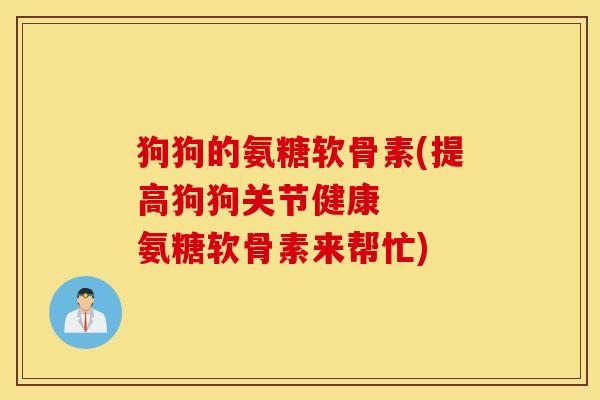 狗狗的氨糖软骨素(提高狗狗关节健康 氨糖软骨素来帮忙) 狗狗的氨糖软骨素(提高狗狗关节健康 氨糖软骨素来帮忙)