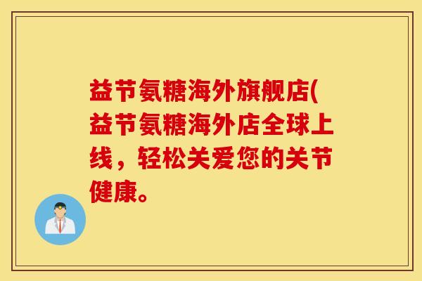 益节氨糖海外旗舰店(益节氨糖海外店全球上线，轻松关爱您的关节健康。