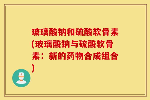玻璃酸钠和硫酸软骨素(玻璃酸钠与硫酸软骨素：新的药物合成组合)