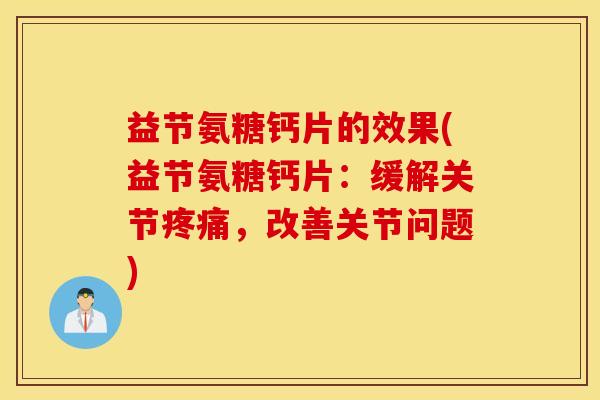 益节氨糖钙片的效果(益节氨糖钙片：缓解关节疼痛，改善关节问题)