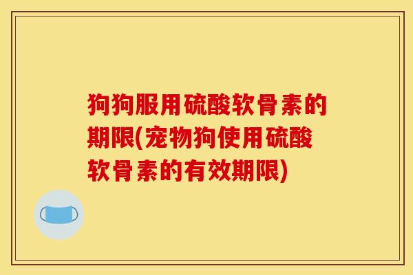 狗狗服用硫酸软骨素的期限(宠物狗使用硫酸软骨素的有效期限) 狗狗服用硫酸软骨素的期限(宠物狗使用硫酸软骨素的有效期限)
