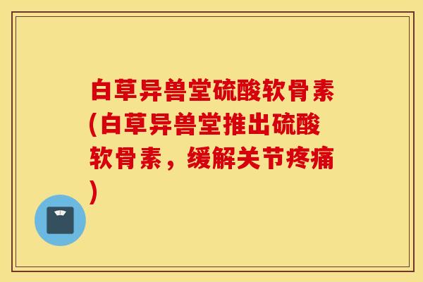 白草异兽堂硫酸软骨素(白草异兽堂推出硫酸软骨素，缓解关节疼痛)