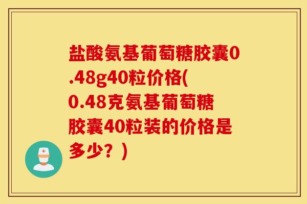 盐酸氨基葡萄糖胶囊0.48g40粒价格(0.48克氨基葡萄糖胶囊40粒装的价格是多少？)