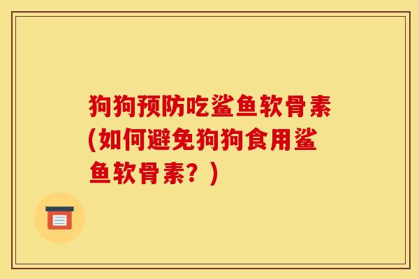 狗狗预防吃鲨鱼软骨素(如何避免狗狗食用鲨鱼软骨素？)
