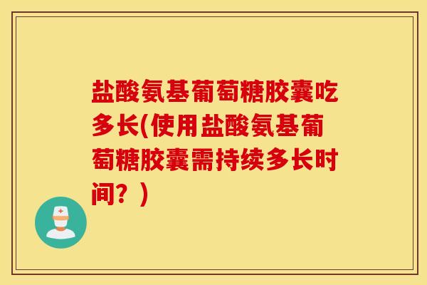 盐酸氨基葡萄糖胶囊吃多长(使用盐酸氨基葡萄糖胶囊需持续多长时间？)