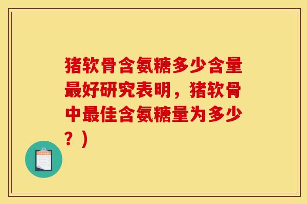 猪软骨含氨糖多少含量最好研究表明,猪软骨中最佳含氨糖量为多少?) 猪软骨含氨糖多少含量最好研究表明,猪软骨中最佳含氨糖量为多少?)