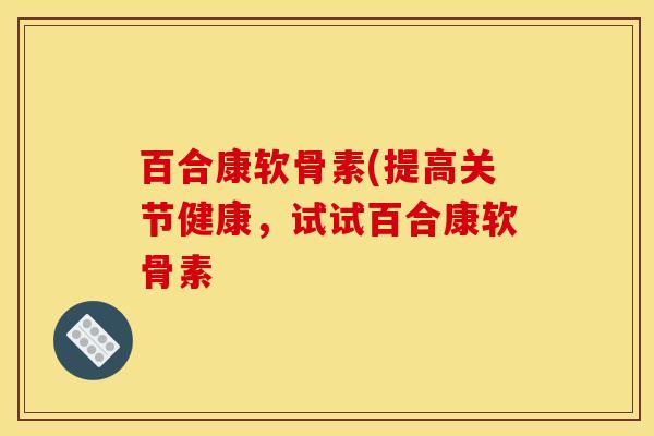 百合康软骨素(提高关节健康，试试百合康软骨素
