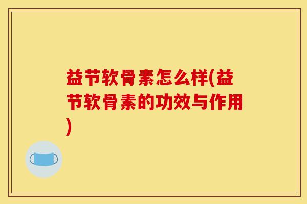 益节软骨素怎么样(益节软骨素的功效与作用) 益节软骨素怎么样(益节软骨素的功效与作用)