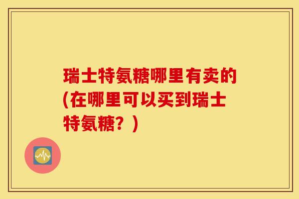 瑞士特氨糖哪里有卖的(在哪里可以买到瑞士特氨糖？)