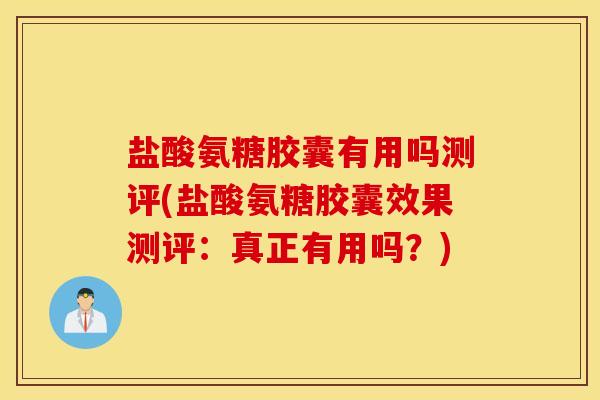 盐酸氨糖胶囊有用吗测评(盐酸氨糖胶囊效果测评：真正有用吗？)