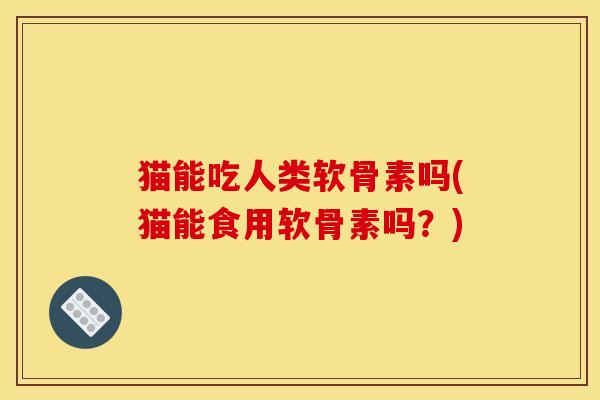 猫能吃人类软骨素吗(猫能食用软骨素吗？)