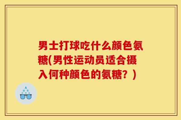 男士打球吃什么颜色氨糖(男性运动员适合摄入何种颜色的氨糖?) 男士打球吃什么颜色氨糖(男性运动员适合摄入何种颜色的氨糖?)