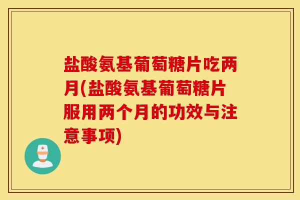 盐酸氨基葡萄糖片吃两月(盐酸氨基葡萄糖片服用两个月的功效与注意事项)