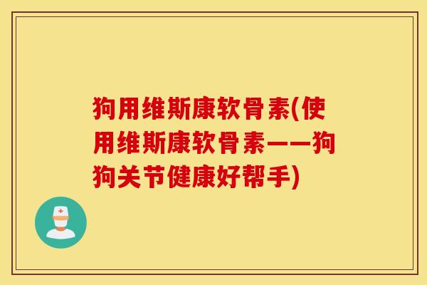 狗用维斯康软骨素(使用维斯康软骨素——狗狗关节健康好帮手) 狗用维斯康软骨素(使用维斯康软骨素——狗狗关节健康好帮手)