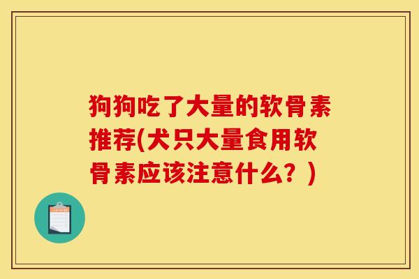 狗狗吃了大量的软骨素推荐(犬只大量食用软骨素应该注意什么?) 狗狗吃了大量的软骨素推荐(犬只大量食用软骨素应该注意什么?)