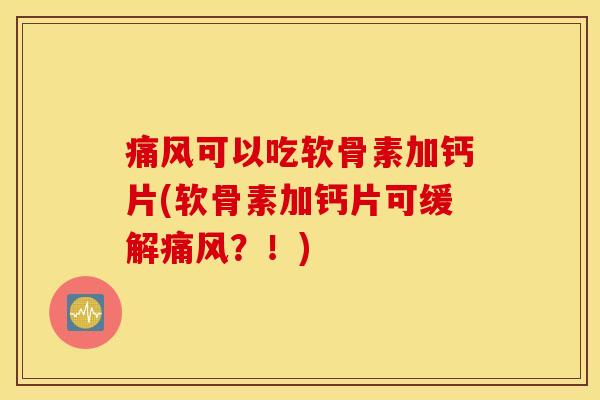 痛风可以吃软骨素加钙片(软骨素加钙片可缓解痛风？！)