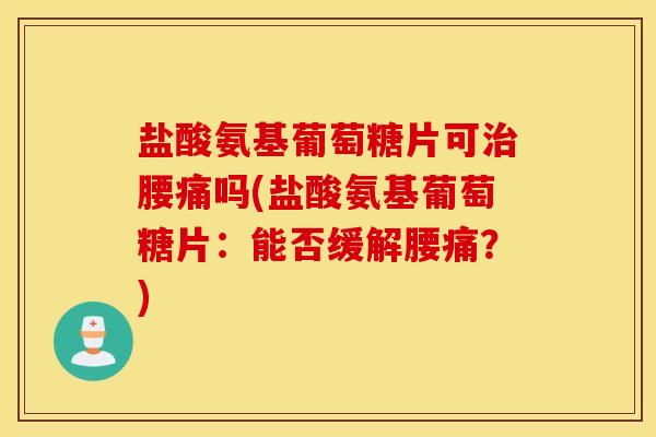 盐酸氨基葡萄糖片可治腰痛吗(盐酸氨基葡萄糖片：能否缓解腰痛？)
