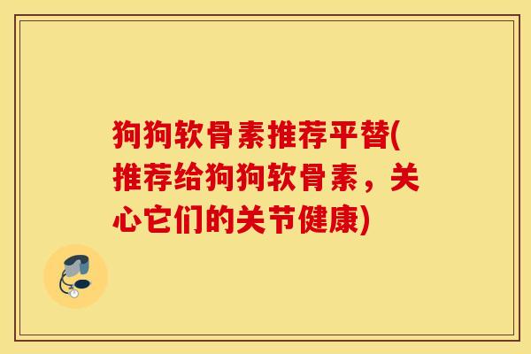狗狗软骨素推荐平替(推荐给狗狗软骨素，关心它们的关节健康)
