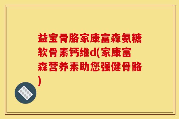 益宝骨胳家康富森氨糖软骨素钙维d(家康富森营养素助您强健骨骼)