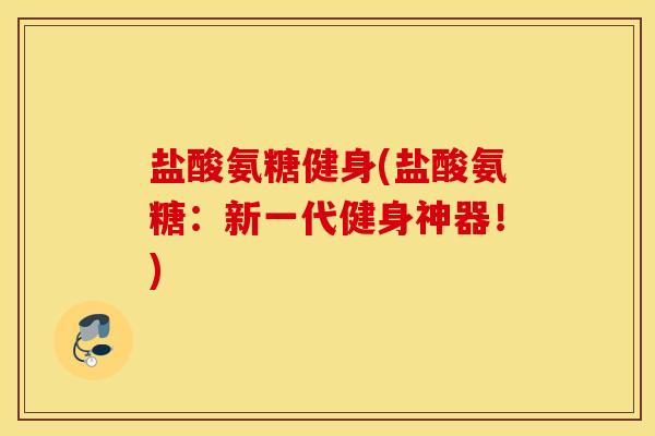 盐酸氨糖健身(盐酸氨糖：新一代健身神器！)