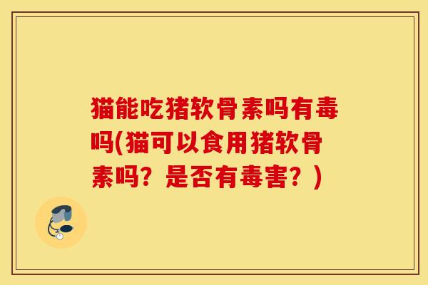 猫能吃猪软骨素吗有毒吗(猫可以食用猪软骨素吗？是否有毒害？)