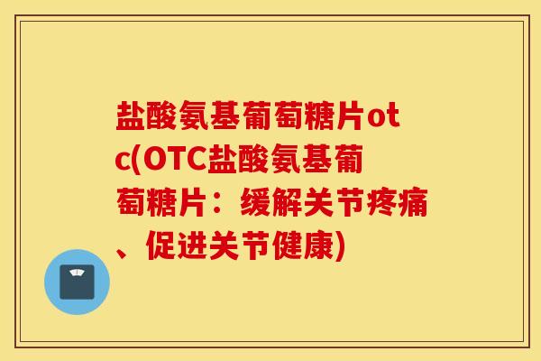 盐酸氨基葡萄糖片otc(OTC盐酸氨基葡萄糖片：缓解关节疼痛、促进关节健康)