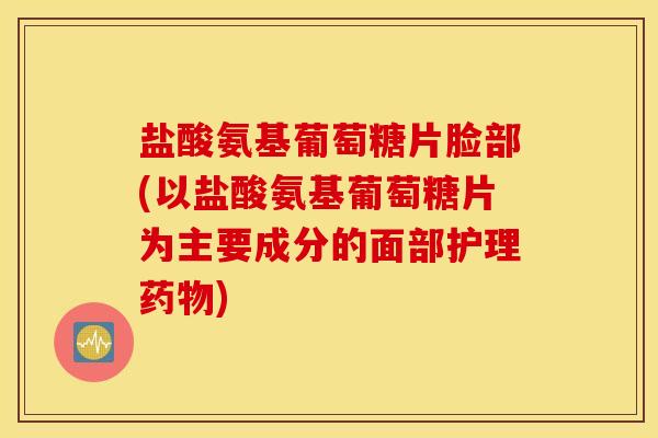 盐酸氨基葡萄糖片脸部(以盐酸氨基葡萄糖片为主要成分的面部护理药物)