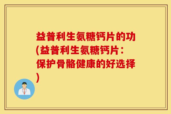 益普利生氨糖钙片的功(益普利生氨糖钙片：保护骨骼健康的好选择)