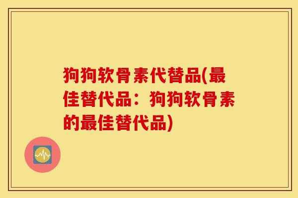 狗狗软骨素代替品(最佳替代品：狗狗软骨素的最佳替代品)