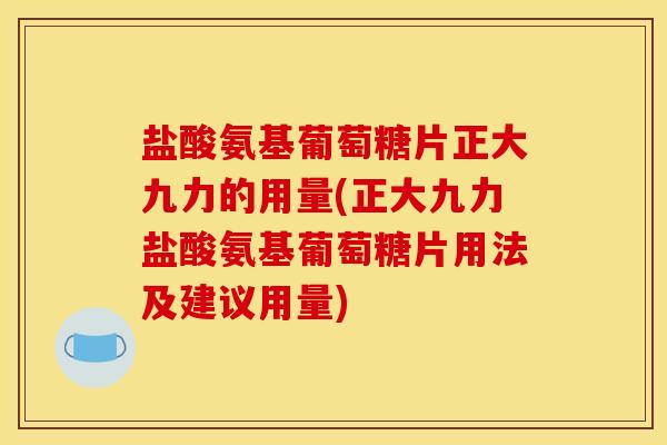 盐酸氨基葡萄糖片正大九力的用量(正大九力盐酸氨基葡萄糖片用法及建议用量)