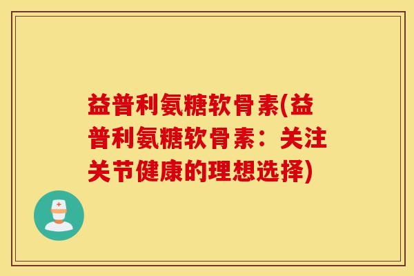 益普利氨糖软骨素(益普利氨糖软骨素：关注关节健康的理想选择)
